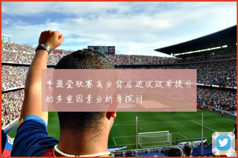 李盈莹联赛高分背后进攻效率提升的多重因素分析与探讨